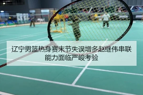 辽宁男篮热身赛末节失误增多赵继伟串联能力面临严峻考验