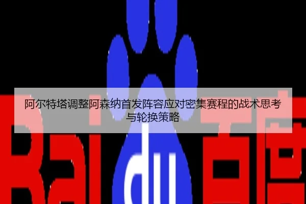 阿尔特塔调整阿森纳首发阵容应对密集赛程的战术思考与轮换策略