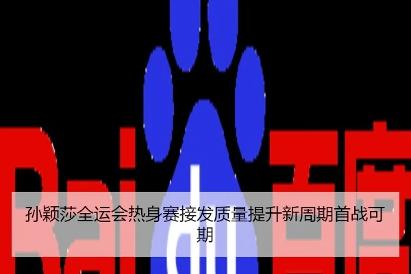 孙颖莎全运会热身赛接发质量提升新周期首战可期